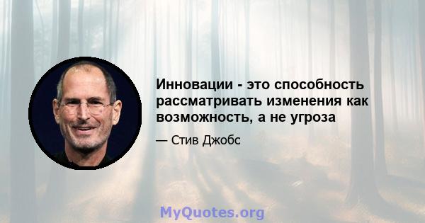 Инновации - это способность рассматривать изменения как возможность, а не угроза