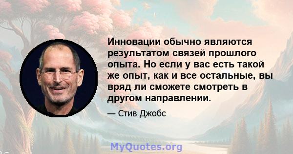 Инновации обычно являются результатом связей прошлого опыта. Но если у вас есть такой же опыт, как и все остальные, вы вряд ли сможете смотреть в другом направлении.