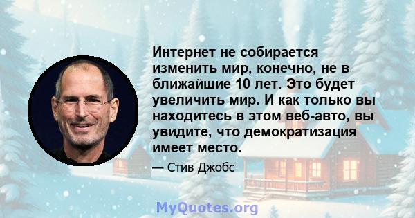 Интернет не собирается изменить мир, конечно, не в ближайшие 10 лет. Это будет увеличить мир. И как только вы находитесь в этом веб-авто, вы увидите, что демократизация имеет место.