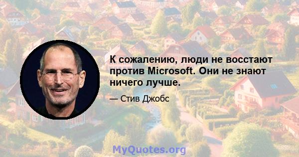 К сожалению, люди не восстают против Microsoft. Они не знают ничего лучше.