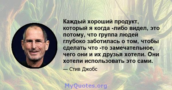 Каждый хороший продукт, который я когда -либо видел, это потому, что группа людей глубоко заботилась о том, чтобы сделать что -то замечательное, чего они и их друзья хотели. Они хотели использовать это сами.