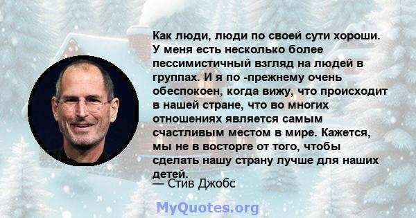 Как люди, люди по своей сути хороши. У меня есть несколько более пессимистичный взгляд на людей в группах. И я по -прежнему очень обеспокоен, когда вижу, что происходит в нашей стране, что во многих отношениях является