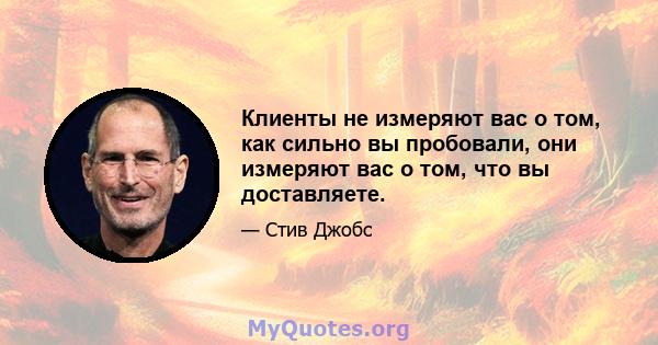 Клиенты не измеряют вас о том, как сильно вы пробовали, они измеряют вас о том, что вы доставляете.