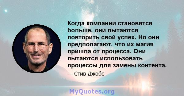 Когда компании становятся больше, они пытаются повторить свой успех. Но они предполагают, что их магия пришла от процесса. Они пытаются использовать процессы для замены контента.