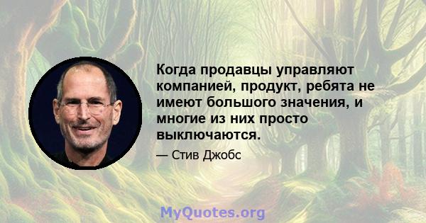 Когда продавцы управляют компанией, продукт, ребята не имеют большого значения, и многие из них просто выключаются.