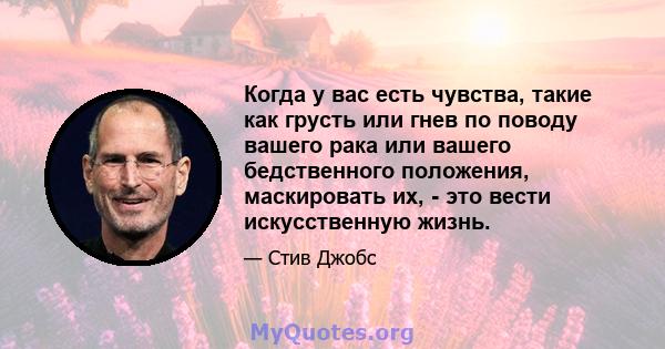 Когда у вас есть чувства, такие как грусть или гнев по поводу вашего рака или вашего бедственного положения, маскировать их, - это вести искусственную жизнь.