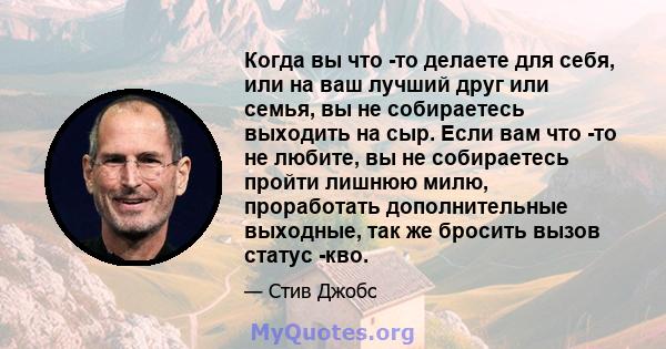 Когда вы что -то делаете для себя, или на ваш лучший друг или семья, вы не собираетесь выходить на сыр. Если вам что -то не любите, вы не собираетесь пройти лишнюю милю, проработать дополнительные выходные, так же