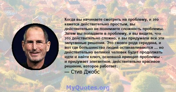 Когда вы начинаете смотреть на проблему, и это кажется действительно простым, вы действительно не понимаете сложность проблемы. Затем вы попадаете в проблему, и вы видите, что это действительно сложно, и вы придумали