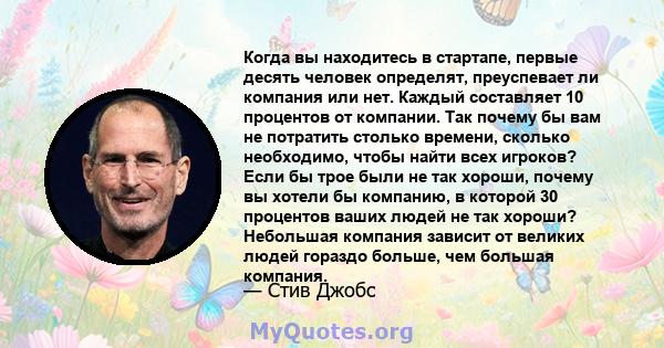 Когда вы находитесь в стартапе, первые десять человек определят, преуспевает ли компания или нет. Каждый составляет 10 процентов от компании. Так почему бы вам не потратить столько времени, сколько необходимо, чтобы