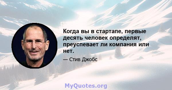 Когда вы в стартапе, первые десять человек определят, преуспевает ли компания или нет.