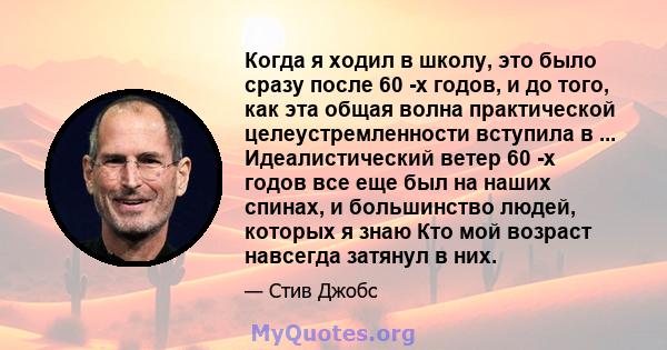 Когда я ходил в школу, это было сразу после 60 -х годов, и до того, как эта общая волна практической целеустремленности вступила в ... Идеалистический ветер 60 -х годов все еще был на наших спинах, и большинство людей,