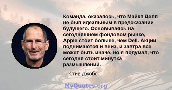 Команда, оказалось, что Майкл Делл не был идеальным в предсказании будущего. Основываясь на сегодняшнем фондовом рынке, Apple стоит больше, чем Dell. Акции поднимаются и вниз, и завтра все может быть иначе, но я