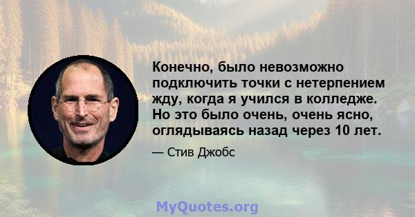 Конечно, было невозможно подключить точки с нетерпением жду, когда я учился в колледже. Но это было очень, очень ясно, оглядываясь назад через 10 лет.