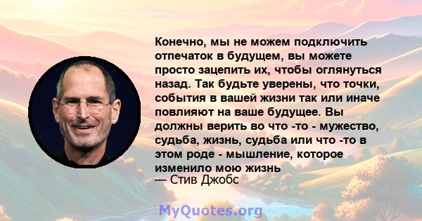 Конечно, мы не можем подключить отпечаток в будущем, вы можете просто зацепить их, чтобы оглянуться назад. Так будьте уверены, что точки, события в вашей жизни так или иначе повлияют на ваше будущее. Вы должны верить во 