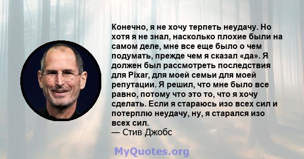 Конечно, я не хочу терпеть неудачу. Но хотя я не знал, насколько плохие были на самом деле, мне все еще было о чем подумать, прежде чем я сказал «да». Я должен был рассмотреть последствия для Pixar, для моей семьи для