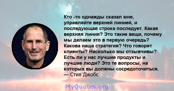 Кто -то однажды сказал мне, управляйте верхней линией, и последующая строка последует. Какая верхняя линия? Это такие вещи, почему мы делаем это в первую очередь? Какова наша стратегия? Что говорят клиенты? Насколько мы 