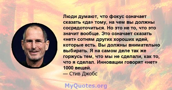 Люди думают, что фокус означает сказать «да» тому, на чем вы должны сосредоточиться. Но это не то, что это значит вообще. Это означает сказать «нет» сотням других хороших идей, которые есть. Вы должны внимательно