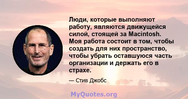 Люди, которые выполняют работу, являются движущейся силой, стоящей за Macintosh. Моя работа состоит в том, чтобы создать для них пространство, чтобы убрать оставшуюся часть организации и держать его в страхе.