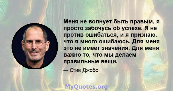 Меня не волнует быть правым, я просто забочусь об успехе. Я не против ошибаться, и я признаю, что я много ошибаюсь. Для меня это не имеет значения. Для меня важно то, что мы делаем правильные вещи.