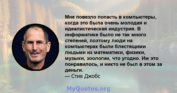 Мне повезло попасть в компьютеры, когда это была очень молодая и идеалистическая индустрия. В информатике было не так много степеней, поэтому люди на компьютерах были блестящими людьми из математики, физики, музыки,