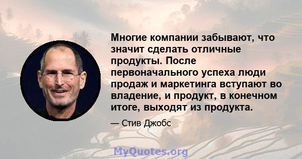 Многие компании забывают, что значит сделать отличные продукты. После первоначального успеха люди продаж и маркетинга вступают во владение, и продукт, в конечном итоге, выходят из продукта.