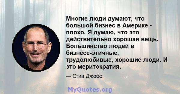 Многие люди думают, что большой бизнес в Америке - плохо. Я думаю, что это действительно хорошая вещь. Большинство людей в бизнесе-этичные, трудолюбивые, хорошие люди. И это меритократия.