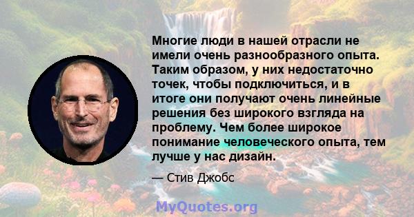 Многие люди в нашей отрасли не имели очень разнообразного опыта. Таким образом, у них недостаточно точек, чтобы подключиться, и в итоге они получают очень линейные решения без широкого взгляда на проблему. Чем более