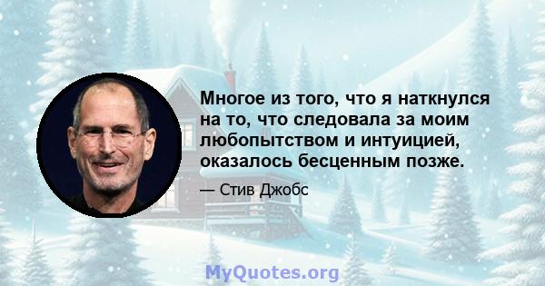 Многое из того, что я наткнулся на то, что следовала за моим любопытством и интуицией, оказалось бесценным позже.