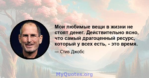 Мои любимые вещи в жизни не стоят денег. Действительно ясно, что самый драгоценный ресурс, который у всех есть, - это время.