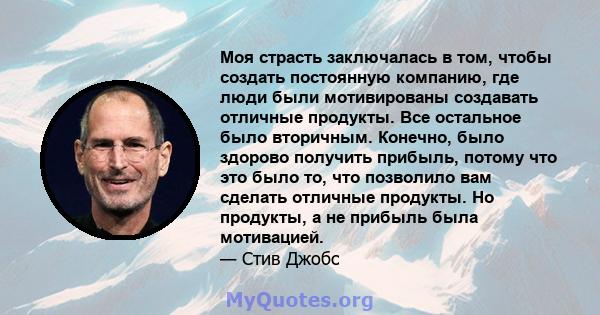 Моя страсть заключалась в том, чтобы создать постоянную компанию, где люди были мотивированы создавать отличные продукты. Все остальное было вторичным. Конечно, было здорово получить прибыль, потому что это было то, что 