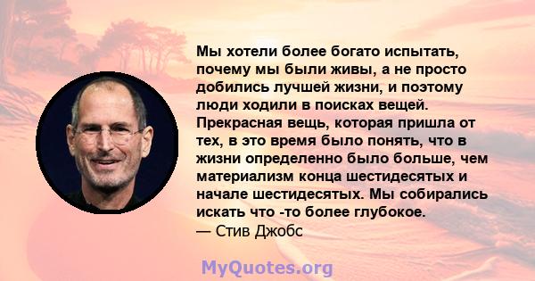 Мы хотели более богато испытать, почему мы были живы, а не просто добились лучшей жизни, и поэтому люди ходили в поисках вещей. Прекрасная вещь, которая пришла от тех, в это время было понять, что в жизни определенно