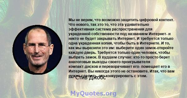 Мы не верим, что возможно защитить цифровой контент. Что нового, так это то, что эта удивительно эффективная система распространения для украденной собственности под названием Интернет- и никто не будет закрывать