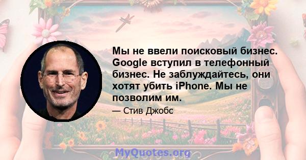 Мы не ввели поисковый бизнес. Google вступил в телефонный бизнес. Не заблуждайтесь, они хотят убить iPhone. Мы не позволим им.