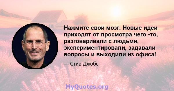 Нажмите свой мозг. Новые идеи приходят от просмотра чего -то, разговаривали с людьми, экспериментировали, задавали вопросы и выходили из офиса!