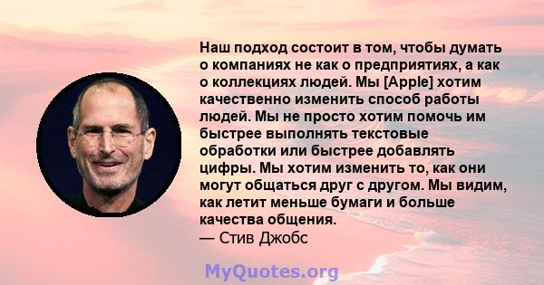 Наш подход состоит в том, чтобы думать о компаниях не как о предприятиях, а как о коллекциях людей. Мы [Apple] хотим качественно изменить способ работы людей. Мы не просто хотим помочь им быстрее выполнять текстовые