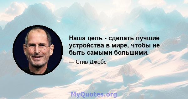 Наша цель - сделать лучшие устройства в мире, чтобы не быть самыми большими.