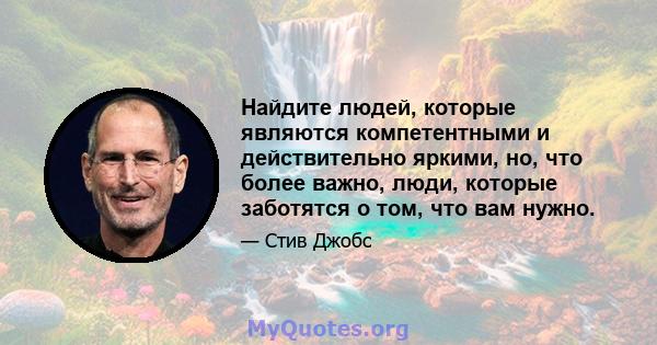 Найдите людей, которые являются компетентными и действительно яркими, но, что более важно, люди, которые заботятся о том, что вам нужно.