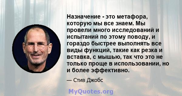 Назначение - это метафора, которую мы все знаем. Мы провели много исследований и испытаний по этому поводу, и гораздо быстрее выполнять все виды функций, такие как резка и вставка, с мышью, так что это не только проще в 