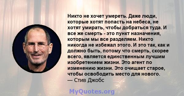 Никто не хочет умереть. Даже люди, которые хотят попасть на небеса, не хотят умирать, чтобы добраться туда. И все же смерть - это пункт назначения, которым мы все разделяем. Никто никогда не избежал этого. И это так,