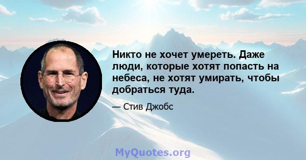 Никто не хочет умереть. Даже люди, которые хотят попасть на небеса, не хотят умирать, чтобы добраться туда.