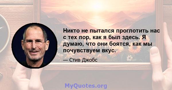 Никто не пытался проглотить нас с тех пор, как я был здесь. Я думаю, что они боятся, как мы почувствуем вкус.