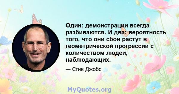 Один: демонстрации всегда разбиваются. И два: вероятность того, что они сбои растут в геометрической прогрессии с количеством людей, наблюдающих.