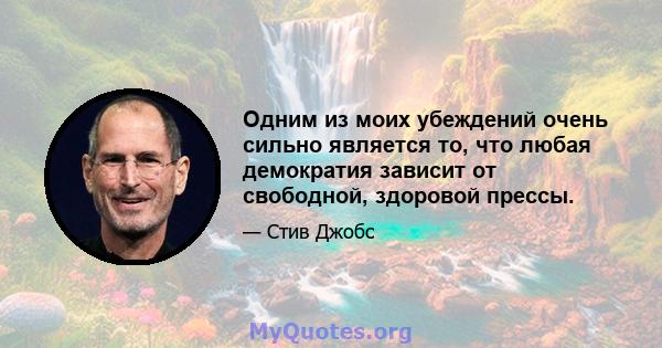 Одним из моих убеждений очень сильно является то, что любая демократия зависит от свободной, здоровой прессы.