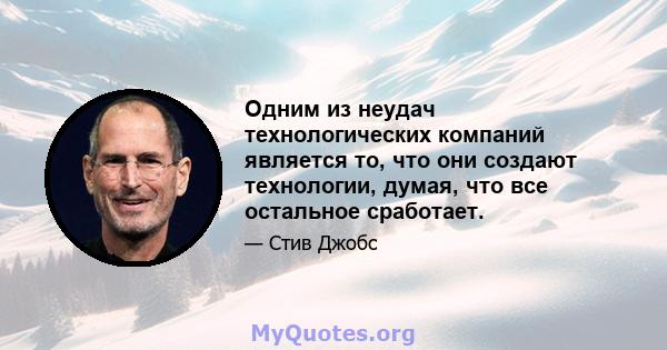 Одним из неудач технологических компаний является то, что они создают технологии, думая, что все остальное сработает.