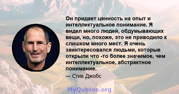 Он придает ценность на опыт и интеллектуальное понимание. Я видел много людей, обдумывающих вещи, но, похоже, это не приводило к слишком много мест. Я очень заинтересовался людьми, которые открыли что -то более