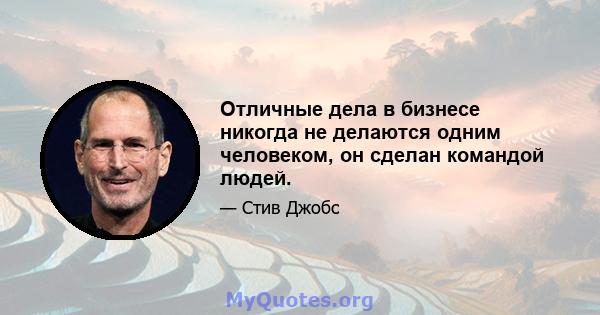 Отличные дела в бизнесе никогда не делаются одним человеком, он сделан командой людей.