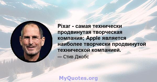 Pixar - самая технически продвинутая творческая компания; Apple является наиболее творчески продвинутой технической компанией.