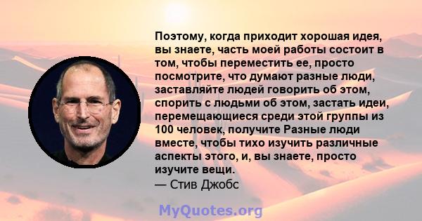 Поэтому, когда приходит хорошая идея, вы знаете, часть моей работы состоит в том, чтобы переместить ее, просто посмотрите, что думают разные люди, заставляйте людей говорить об этом, спорить с людьми об этом, застать