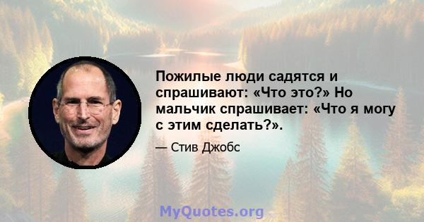 Пожилые люди садятся и спрашивают: «Что это?» Но мальчик спрашивает: «Что я могу с этим сделать?».