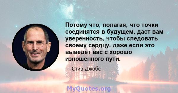 Потому что, полагая, что точки соединятся в будущем, даст вам уверенность, чтобы следовать своему сердцу, даже если это выведет вас с хорошо изношенного пути.